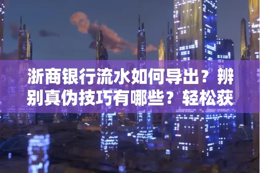 浙商银行流水如何导出？辨别真伪技巧有哪些？轻松获取有效版