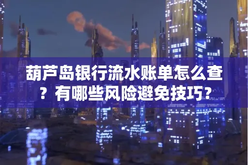 葫芦岛银行流水账单怎么查？有哪些风险避免技巧？