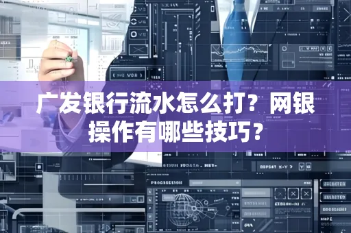 广发银行流水怎么打？网银操作有哪些技巧？