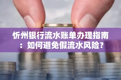 忻州银行流水账单办理指南：如何避免假流水风险？