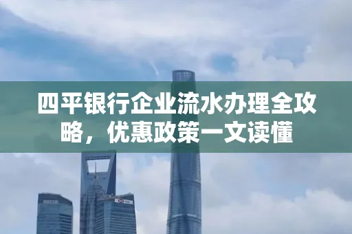 四平银行企业流水办理全攻略，优惠政策一文读懂