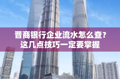 晋商银行企业流水怎么查？这几点技巧一定要掌握