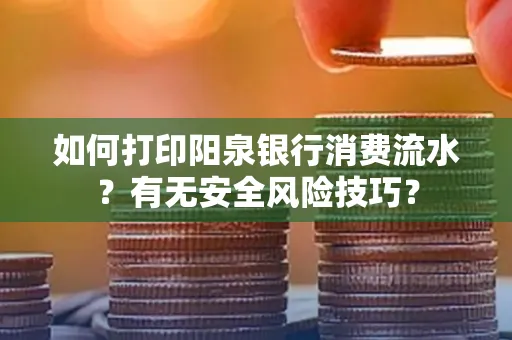 如何打印阳泉银行消费流水？有无安全风险技巧？