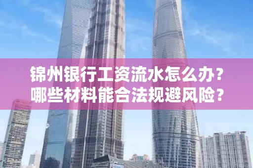锦州银行工资流水怎么办？哪些材料能合法规避风险？