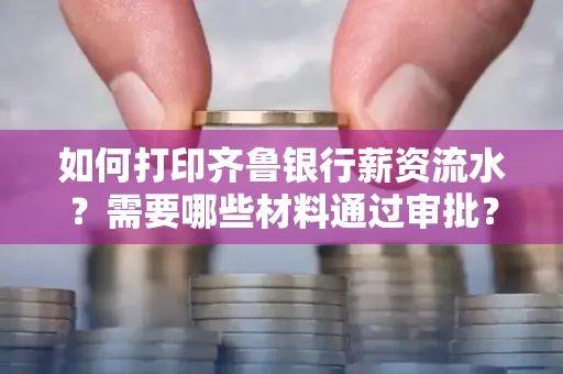 如何打印齐鲁银行薪资流水？需要哪些材料通过审批？