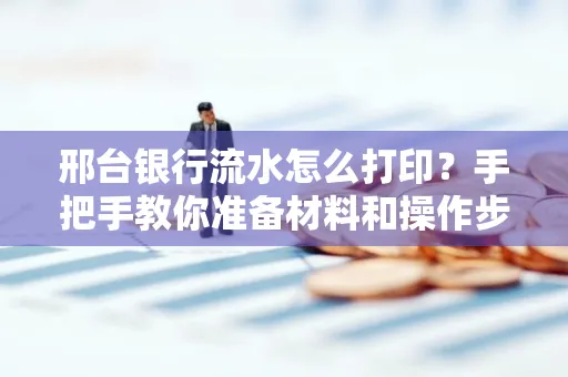 邢台银行流水怎么打印？手把手教你准备材料和操作步骤