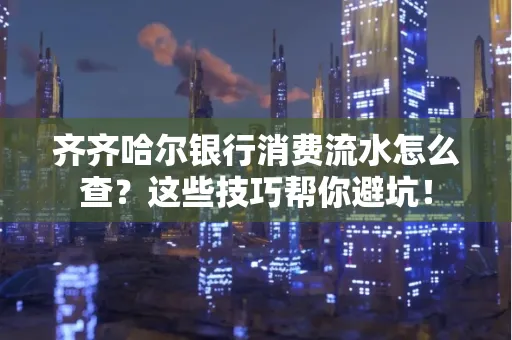 齐齐哈尔银行消费流水怎么查？这些技巧帮你避坑！