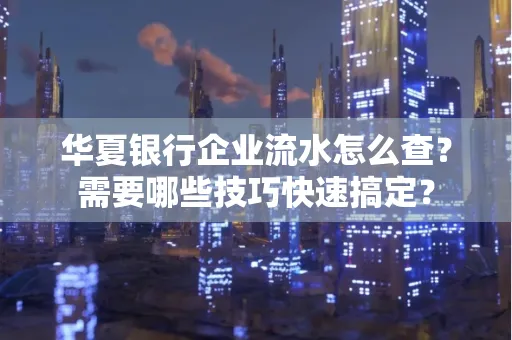 华夏银行企业流水怎么查？需要哪些技巧快速搞定？