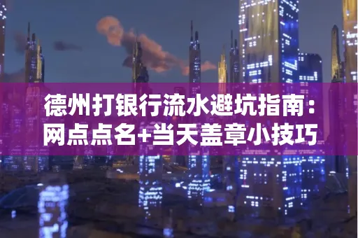 德州打银行流水避坑指南：网点点名+当天盖章小技巧