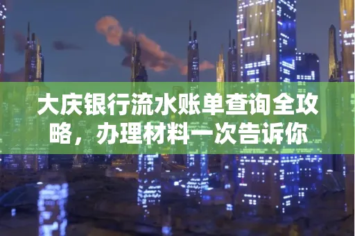 大庆银行流水账单查询全攻略，办理材料一次告诉你