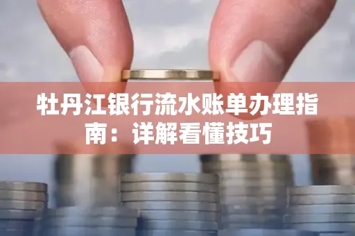 牡丹江银行流水账单办理指南:详解看懂技巧 牡丹江银行流水账单办理指南:详解看懂技巧