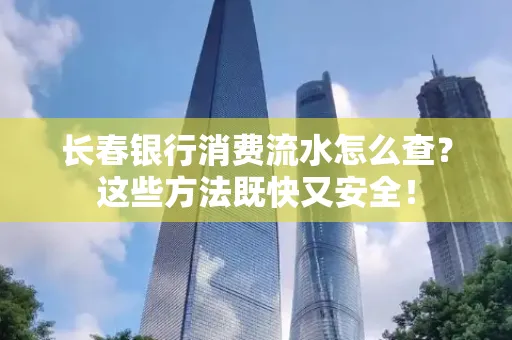 长春银行消费流水怎么查？这些方法既快又安全！