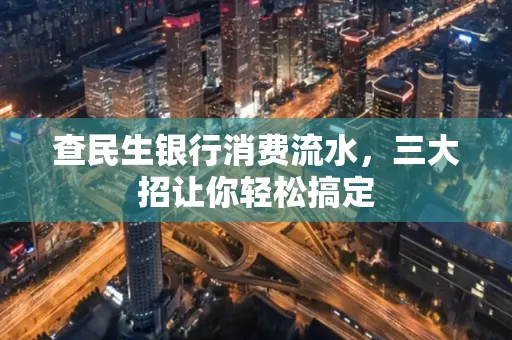 查民生银行消费流水，三大招让你轻松搞定