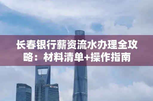 长春银行薪资流水办理全攻略：材料清单+操作指南