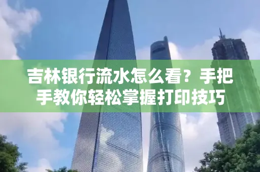 吉林银行流水怎么看？手把手教你轻松掌握打印技巧