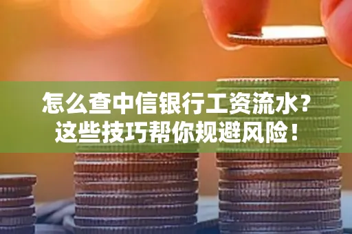 怎么查中信银行工资流水？这些技巧帮你规避风险！