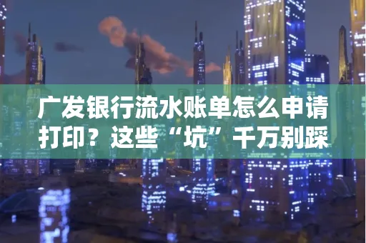 广发银行流水账单怎么申请打印？这些“坑”千万别踩！