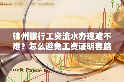 锦州银行工资流水办理难不难？怎么避免工资证明套路？