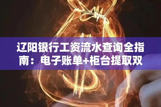 辽阳银行工资流水查询全指南：电子账单+柜台提取双攻略