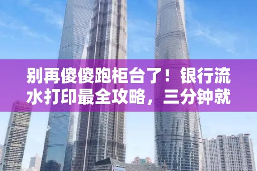 别再傻傻跑柜台了！银行流水打印最全攻略，三分钟就搞懂