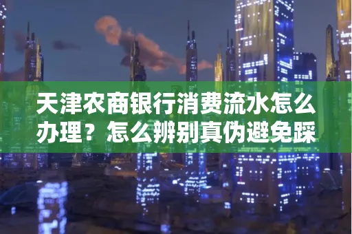 天津农商银行消费流水怎么办理？怎么辨别真伪避免踩坑？
