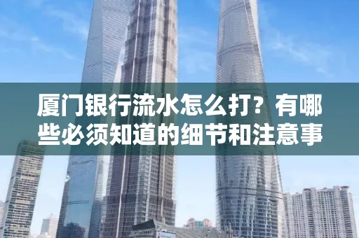 厦门银行流水怎么打？有哪些必须知道的细节和注意事项？