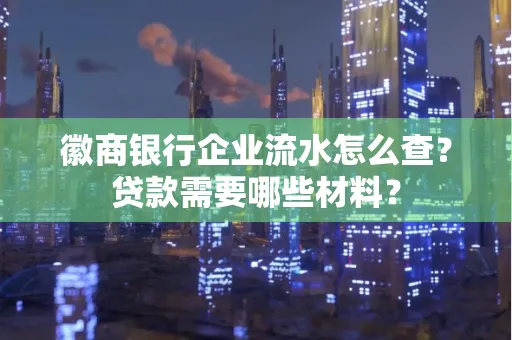 徽商银行企业流水怎么查？贷款需要哪些材料？