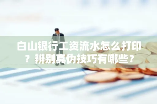 白山银行工资流水怎么打印？辨别真伪技巧有哪些？