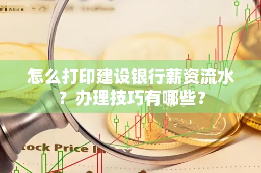 怎么打印建设银行薪资流水？办理技巧有哪些？