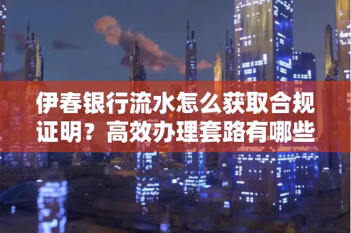 伊春银行流水怎么获取合规证明？高效办理套路有哪些
