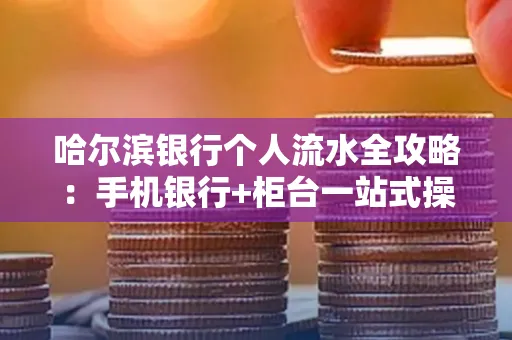 哈尔滨银行个人流水全攻略：手机银行+柜台一站式操作指南