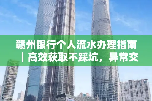 赣州银行个人流水办理指南｜高效获取不踩坑，异常交易自救有妙招