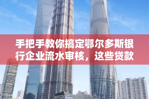 手把手教你搞定鄂尔多斯银行企业流水审核，这些贷款提额方法别踩雷！