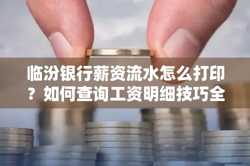 临汾银行薪资流水怎么打印？如何查询工资明细技巧全解