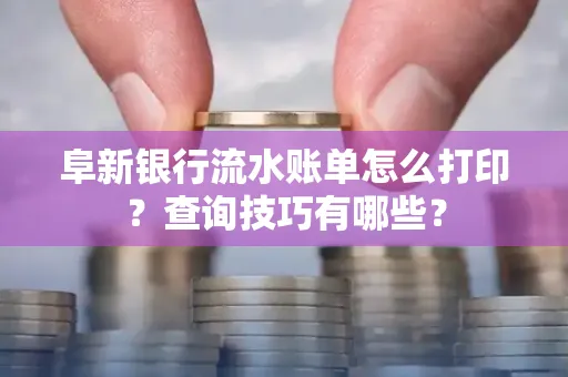 阜新银行流水账单怎么打印？查询技巧有哪些？