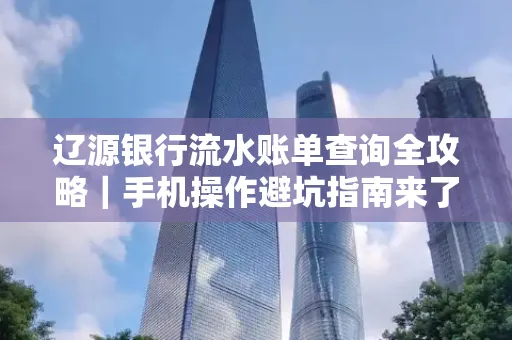 辽源银行流水账单查询全攻略｜手机操作避坑指南来了！