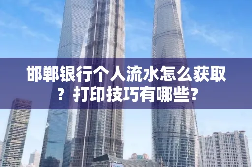 邯郸银行个人流水怎么获取？打印技巧有哪些？